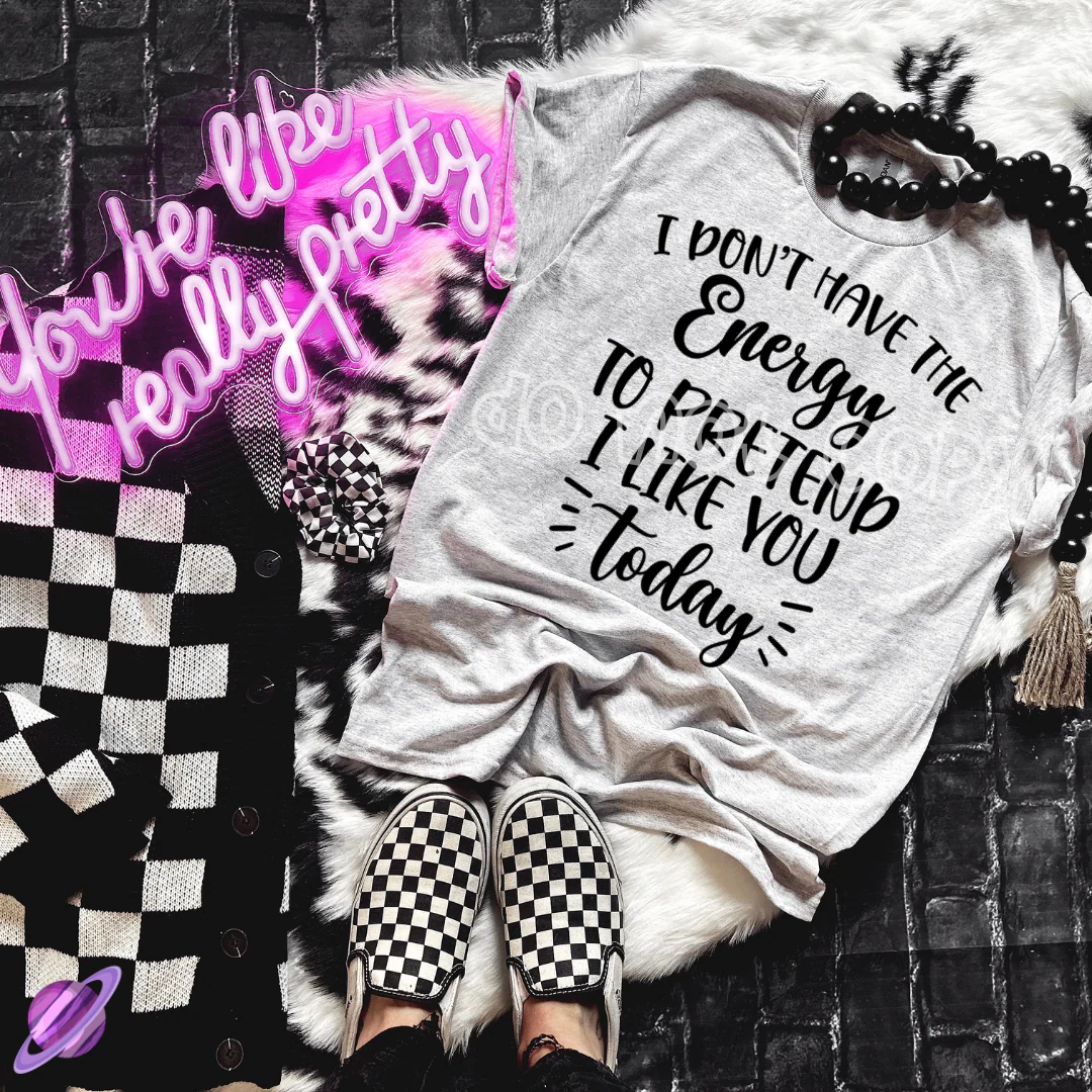I DONT HAVE THE ENERGY TO PRETEND I LIKE YOU TODAY TEE